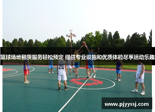 篮球场地租赁服务轻松预定 提供专业设施和优质体验尽享运动乐趣