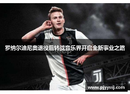 罗纳尔迪尼奥退役后转战音乐界开启全新事业之路