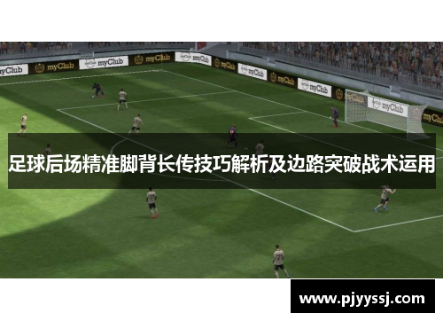 足球后场精准脚背长传技巧解析及边路突破战术运用