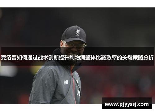 克洛普如何通过战术创新提升利物浦整体比赛效率的关键策略分析