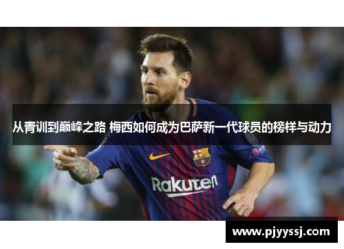 从青训到巅峰之路 梅西如何成为巴萨新一代球员的榜样与动力