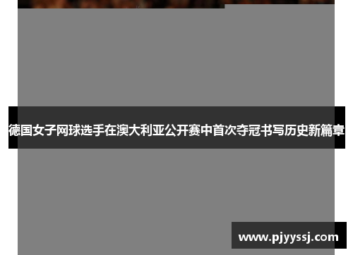 德国女子网球选手在澳大利亚公开赛中首次夺冠书写历史新篇章
