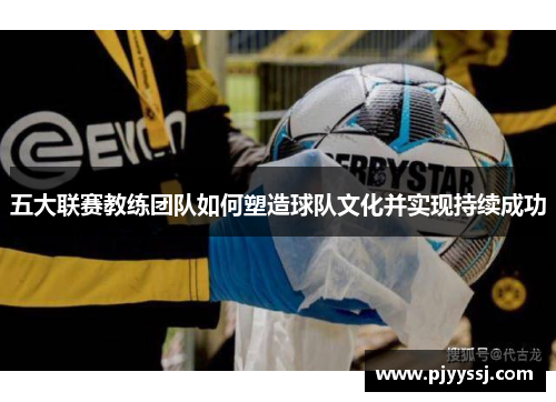 五大联赛教练团队如何塑造球队文化并实现持续成功