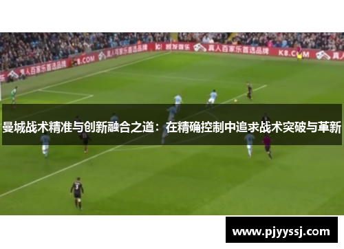 曼城战术精准与创新融合之道：在精确控制中追求战术突破与革新