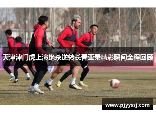 天津津门虎上演绝杀逆转长春亚泰精彩瞬间全程回顾