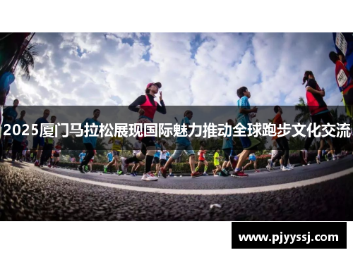 2025厦门马拉松展现国际魅力推动全球跑步文化交流