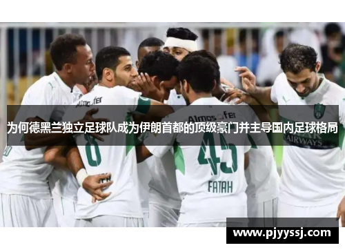 为何德黑兰独立足球队成为伊朗首都的顶级豪门并主导国内足球格局