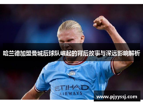 哈兰德加盟曼城后球队崛起的背后故事与深远影响解析