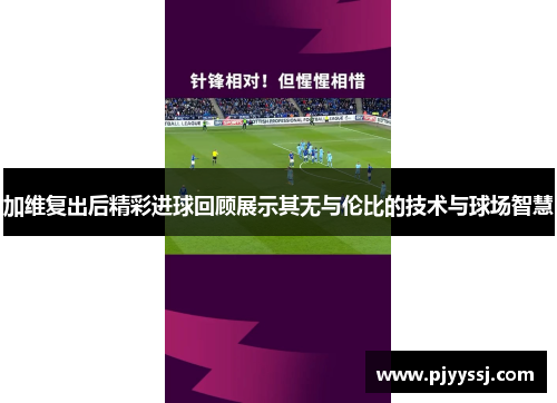 加维复出后精彩进球回顾展示其无与伦比的技术与球场智慧
