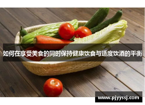 如何在享受美食的同时保持健康饮食与适度饮酒的平衡
