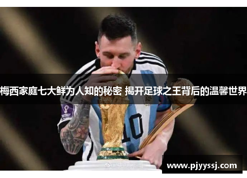 梅西家庭七大鲜为人知的秘密 揭开足球之王背后的温馨世界