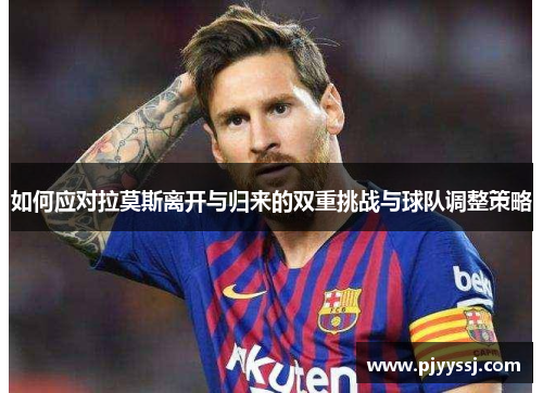 如何应对拉莫斯离开与归来的双重挑战与球队调整策略