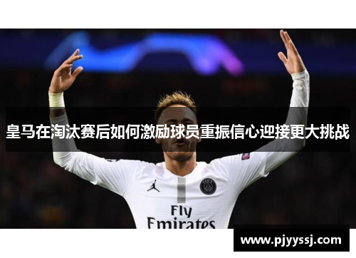皇马在淘汰赛后如何激励球员重振信心迎接更大挑战