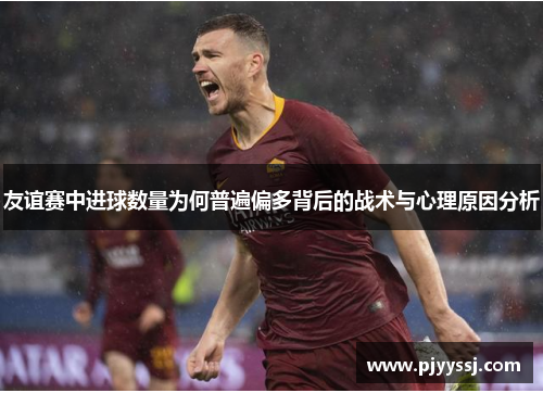 友谊赛中进球数量为何普遍偏多背后的战术与心理原因分析