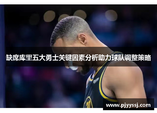 缺席库里五大勇士关键因素分析助力球队调整策略