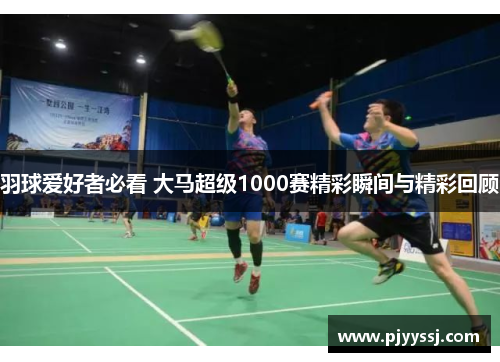 羽球爱好者必看 大马超级1000赛精彩瞬间与精彩回顾