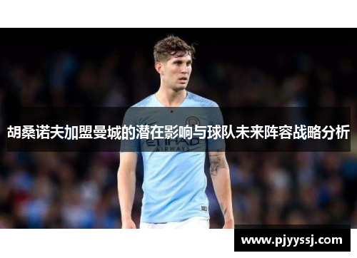 胡桑诺夫加盟曼城的潜在影响与球队未来阵容战略分析