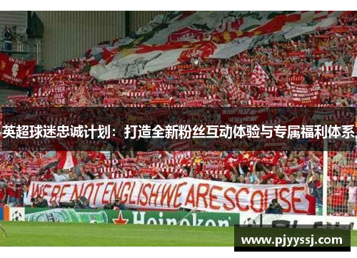 英超球迷忠诚计划：打造全新粉丝互动体验与专属福利体系